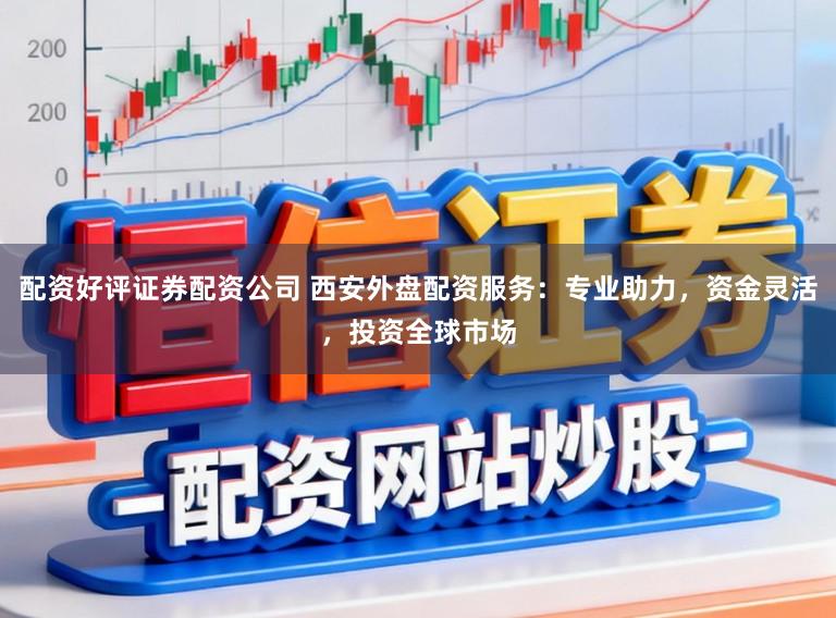 配资好评证券配资公司 西安外盘配资服务：专业助力，资金灵活，投资全球市场