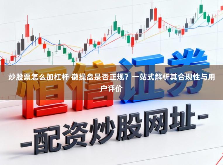 炒股票怎么加杠杆 徽操盘是否正规？一站式解析其合规性与用户评价