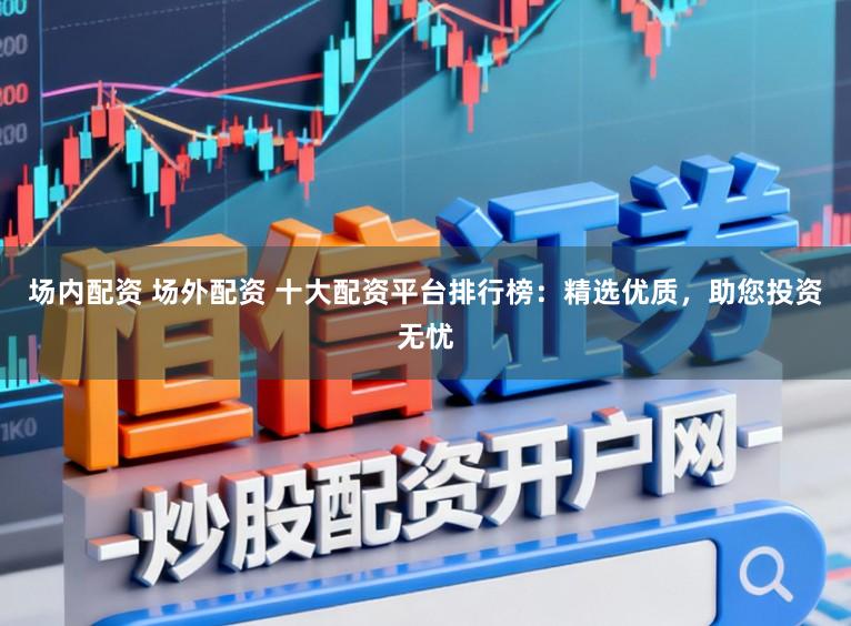 场内配资 场外配资 十大配资平台排行榜：精选优质，助您投资无忧