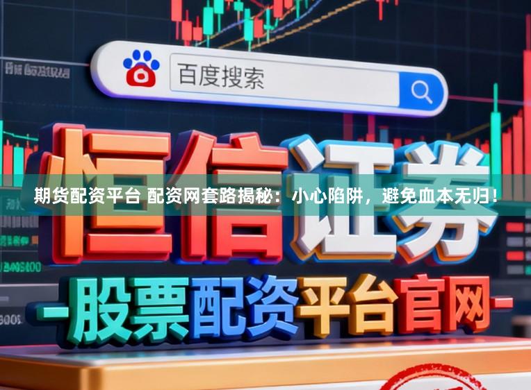 期货配资平台 配资网套路揭秘：小心陷阱，避免血本无归！