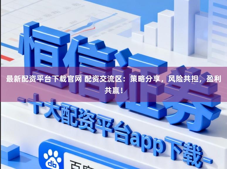 最新配资平台下载官网 配资交流区：策略分享，风险共担，盈利共赢！