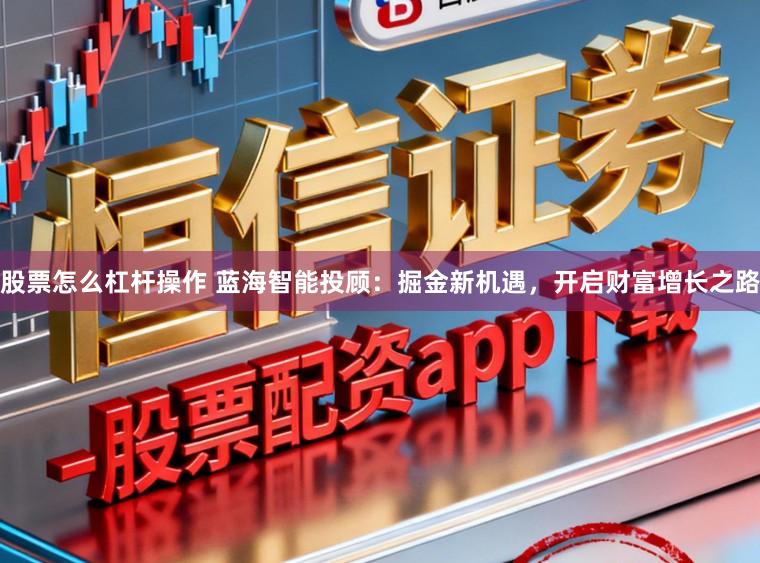 股票怎么杠杆操作 蓝海智能投顾：掘金新机遇，开启财富增长之路