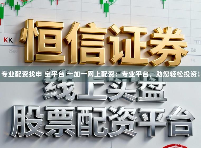专业配资找申 宝平台 一加一网上配资：专业平台，助您轻松投资！