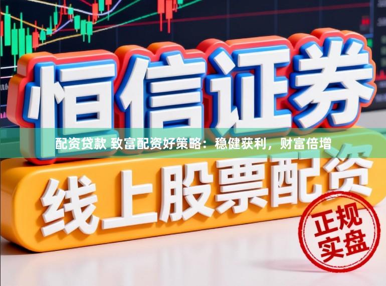 配资贷款 致富配资好策略：稳健获利，财富倍增