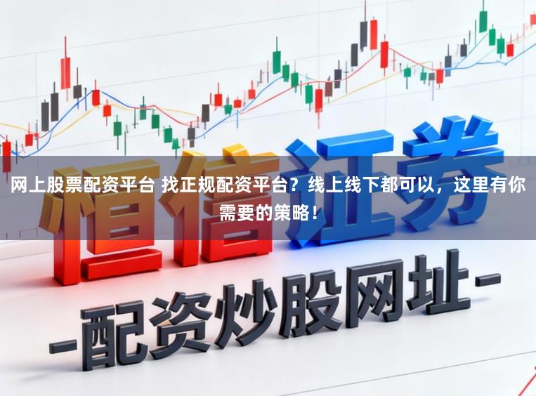 网上股票配资平台 找正规配资平台？线上线下都可以，这里有你需要的策略！