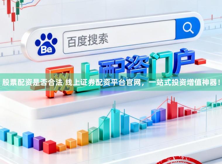 股票配资是否合法 线上证券配资平台官网，一站式投资增值神器！