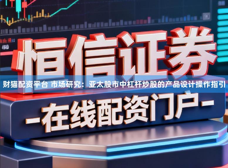 财猫配资平台 市场研究：亚太股市中杠杆炒股的产品设计操作指引