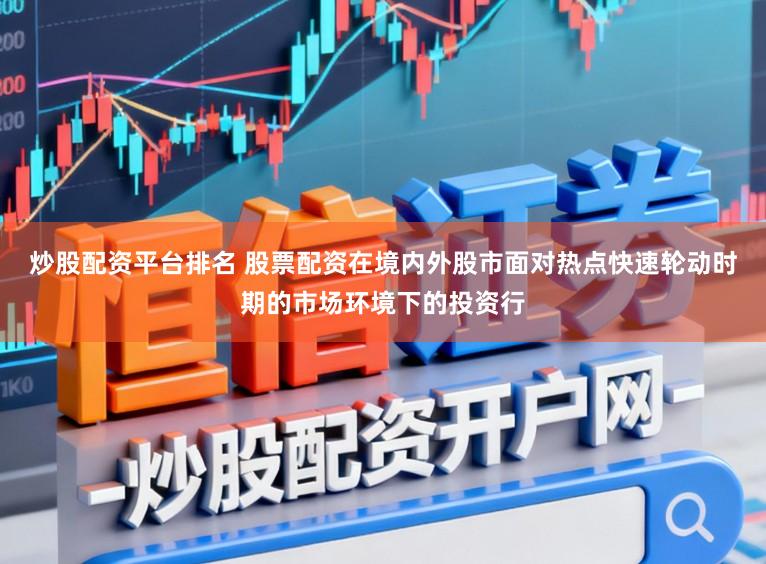 炒股配资平台排名 股票配资在境内外股市面对热点快速轮动时期的市场环境下的投资行