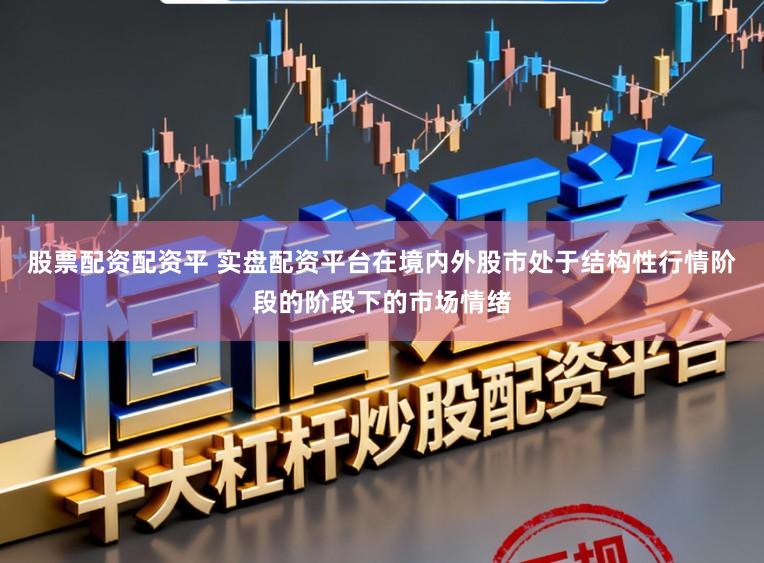 股票配资配资平 实盘配资平台在境内外股市处于结构性行情阶段的阶段下的市场情绪