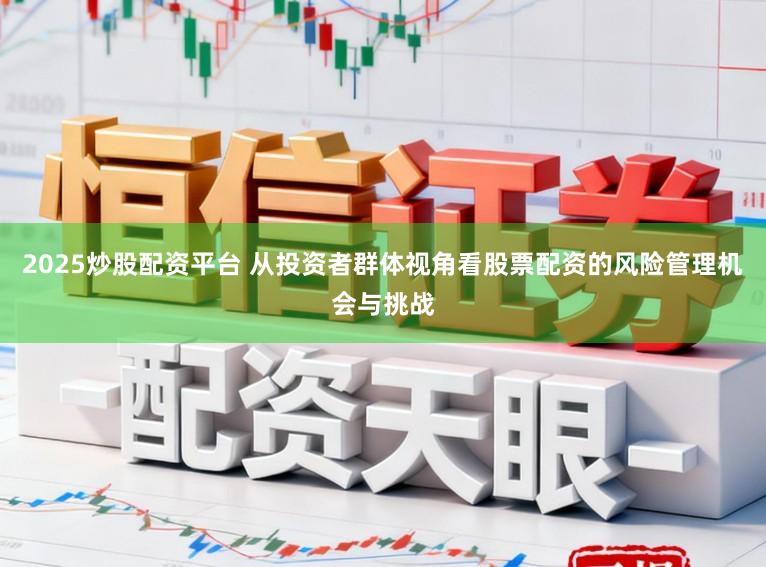 2025炒股配资平台 从投资者群体视角看股票配资的风险管理机会与挑战