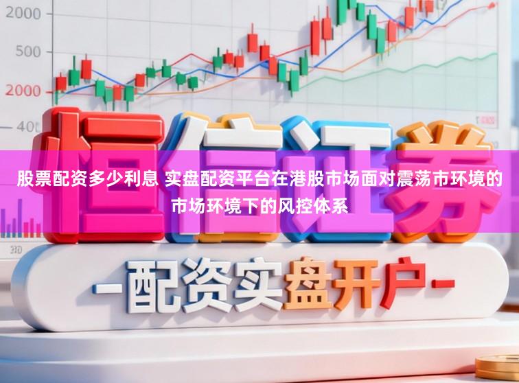 股票配资多少利息 实盘配资平台在港股市场面对震荡市环境的市场环境下的风控体系