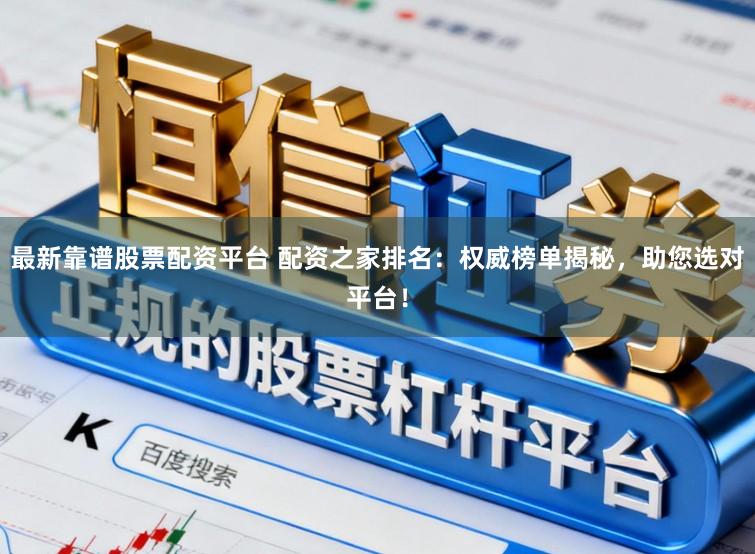 最新靠谱股票配资平台 配资之家排名：权威榜单揭秘，助您选对平台！