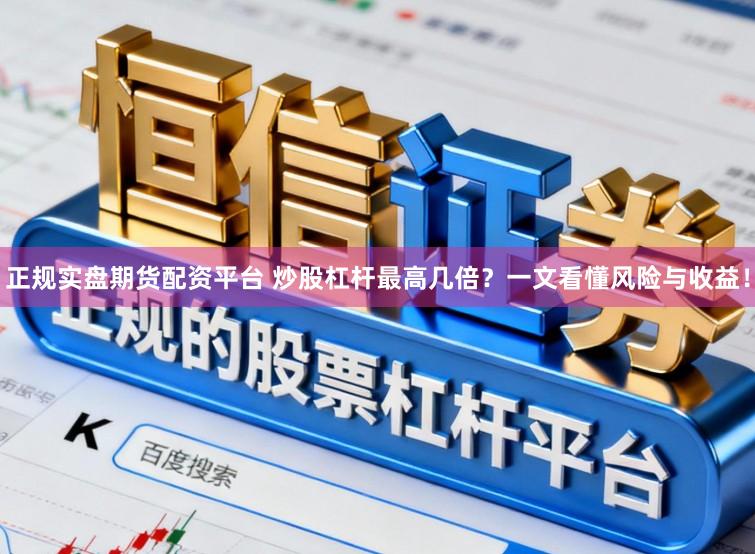 正规实盘期货配资平台 炒股杠杆最高几倍？一文看懂风险与收益！