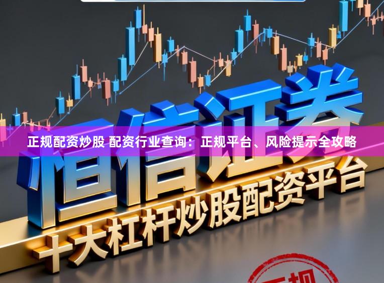 正规配资炒股 配资行业查询：正规平台、风险提示全攻略