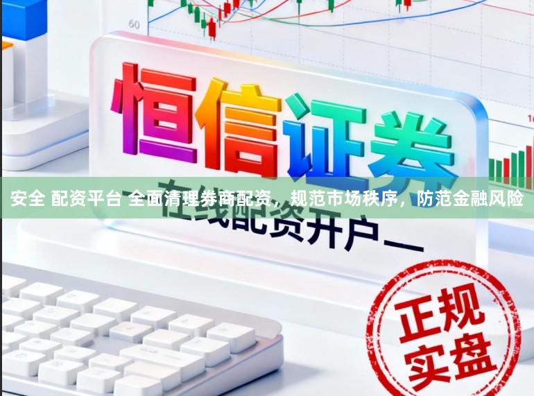 安全 配资平台 全面清理券商配资，规范市场秩序，防范金融风险