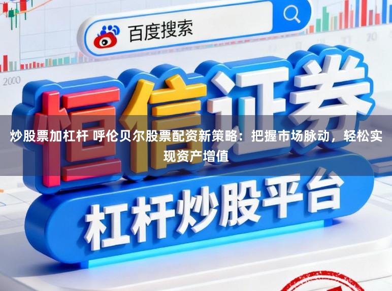 炒股票加杠杆 呼伦贝尔股票配资新策略：把握市场脉动，轻松实现资产增值
