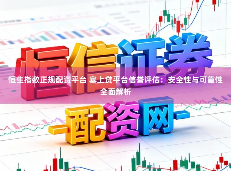 恒生指数正规配资平台 塞上贷平台信誉评估：安全性与可靠性全面解析