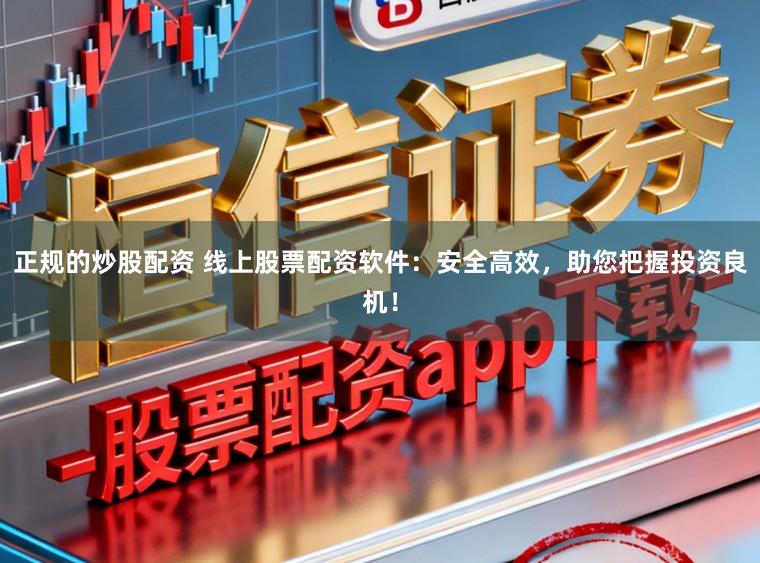 正规的炒股配资 线上股票配资软件：安全高效，助您把握投资良机！