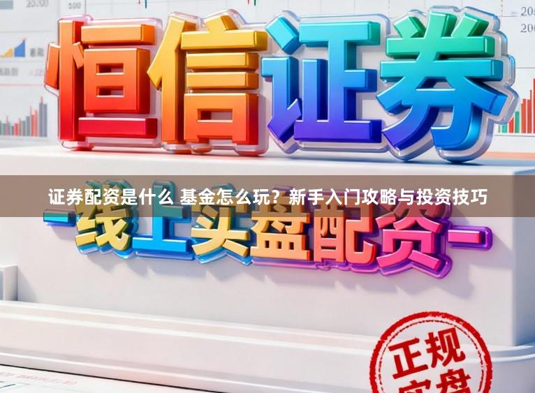 证券配资是什么 基金怎么玩？新手入门攻略与投资技巧