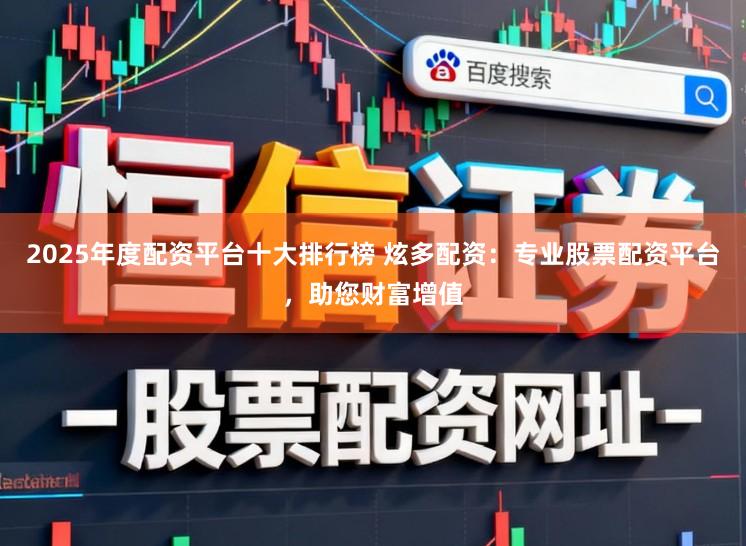 2025年度配资平台十大排行榜 炫多配资：专业股票配资平台，助您财富增值