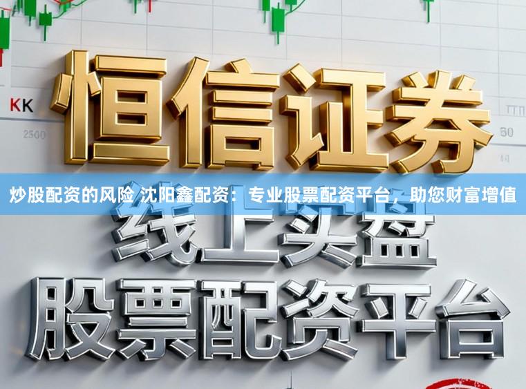 炒股配资的风险 沈阳鑫配资：专业股票配资平台，助您财富增值