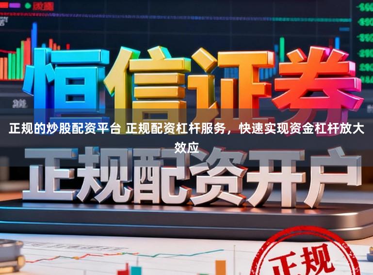 正规的炒股配资平台 正规配资杠杆服务，快速实现资金杠杆放大效应