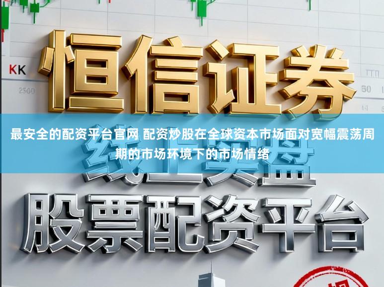 最安全的配资平台官网 配资炒股在全球资本市场面对宽幅震荡周期的市场环境下的市场情绪