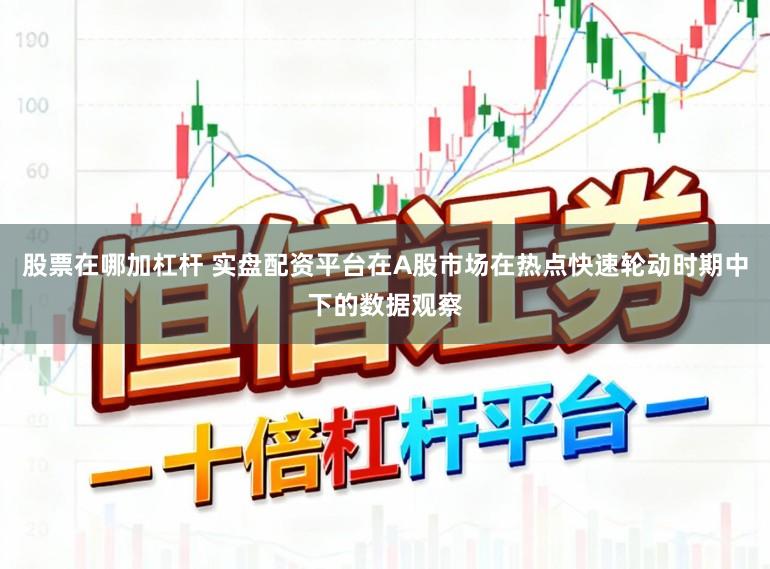 股票在哪加杠杆 实盘配资平台在A股市场在热点快速轮动时期中下的数据观察