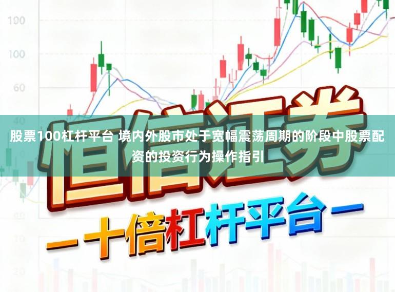 股票100杠杆平台 境内外股市处于宽幅震荡周期的阶段中股票配资的投资行为操作指引
