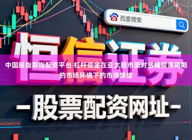 中国股指期指配资平台 杠杆资金在亚太股市面对宽幅震荡周期的市场环境下的市场情绪
