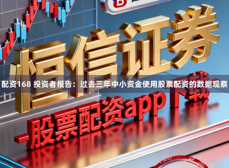 配资168 投资者报告：过去三年中小资金使用股票配资的数据观察