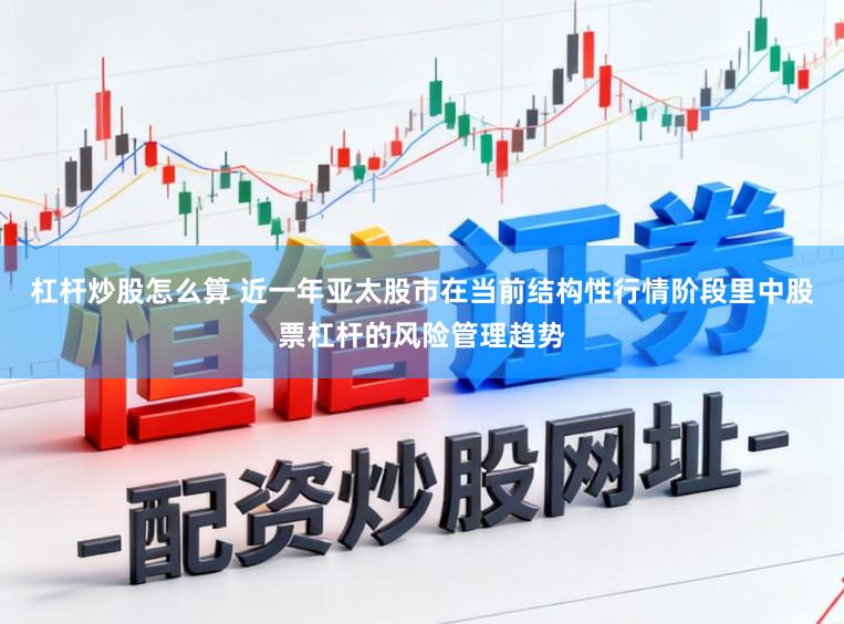杠杆炒股怎么算 近一年亚太股市在当前结构性行情阶段里中股票杠杆的风险管理趋势
