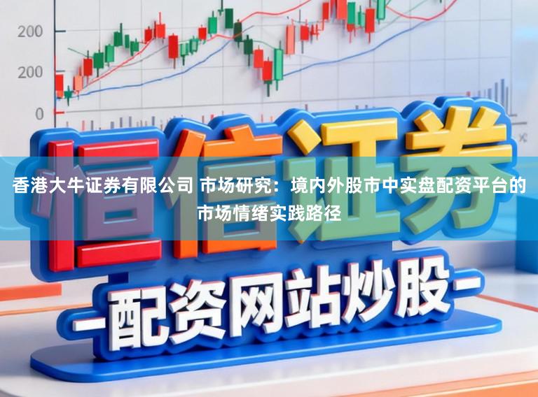 香港大牛证券有限公司 市场研究：境内外股市中实盘配资平台的市场情绪实践路径