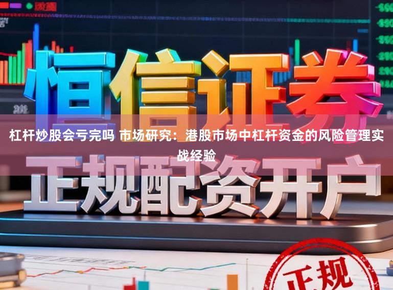 杠杆炒股会亏完吗 市场研究：港股市场中杠杆资金的风险管理实战经验
