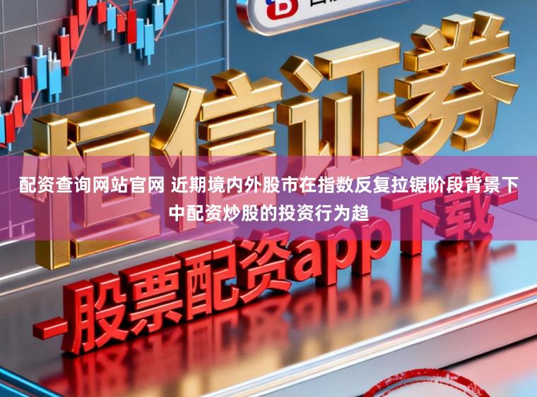 配资查询网站官网 近期境内外股市在指数反复拉锯阶段背景下中配资炒股的投资行为趋