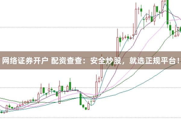 网络证券开户 配资查查：安全炒股，就选正规平台！