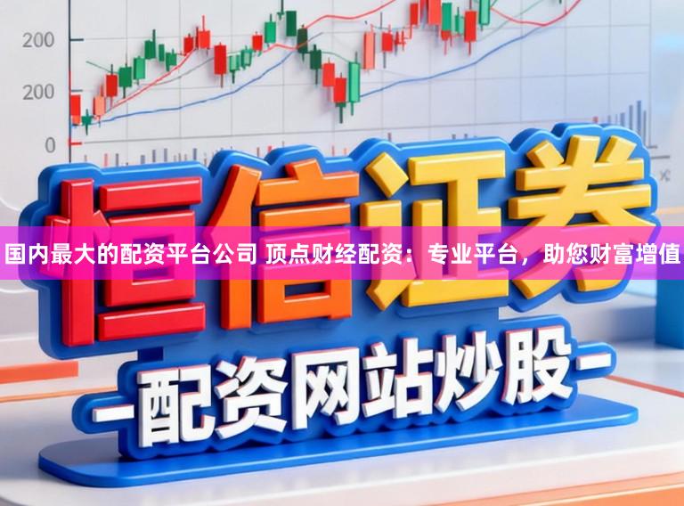 国内最大的配资平台公司 顶点财经配资：专业平台，助您财富增值
