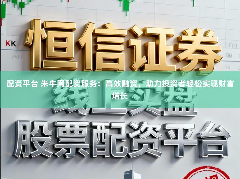 配资平台 米牛网配资服务：高效融资，助力投资者轻松实现财富增长