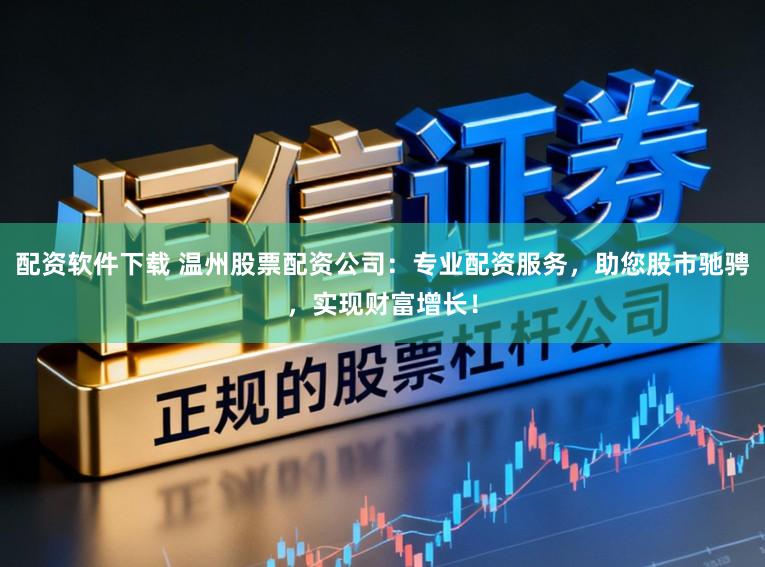配资软件下载 温州股票配资公司：专业配资服务，助您股市驰骋，实现财富增长！