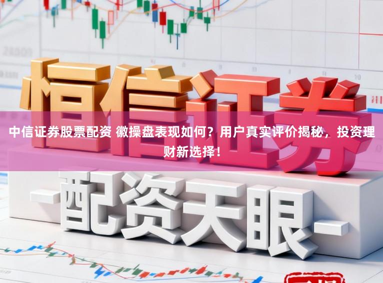 中信证券股票配资 徽操盘表现如何？用户真实评价揭秘，投资理财新选择！