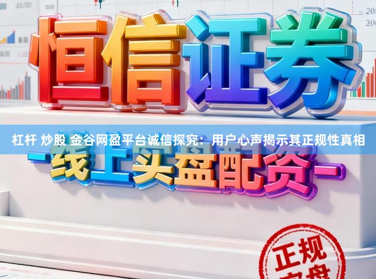 杠杆 炒股 金谷网盈平台诚信探究：用户心声揭示其正规性真相