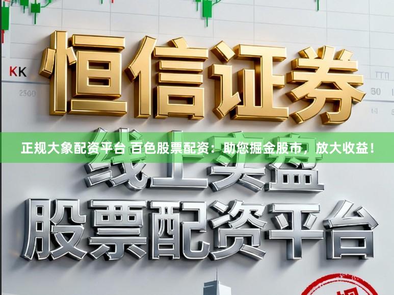 正规大象配资平台 百色股票配资：助您掘金股市，放大收益！