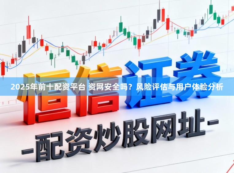 2025年前十配资平台 资网安全吗？风险评估与用户体验分析