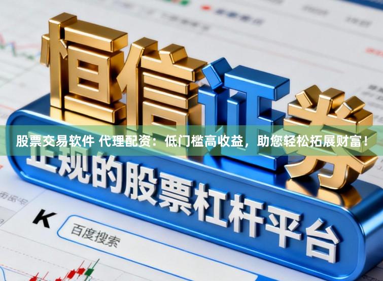 股票交易软件 代理配资：低门槛高收益，助您轻松拓展财富！