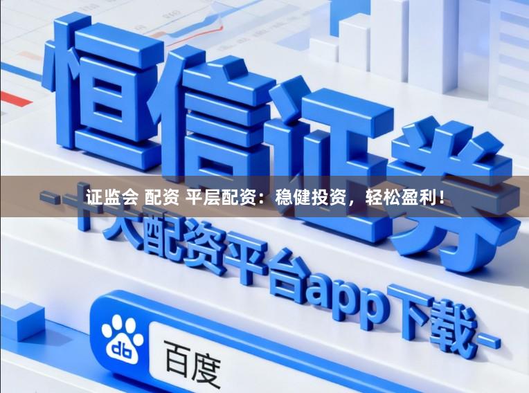 证监会 配资 平层配资：稳健投资，轻松盈利！