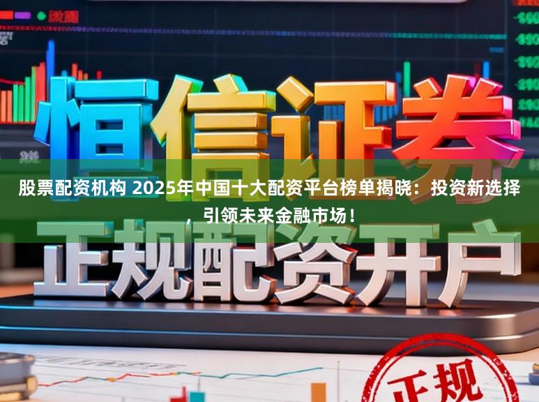 股票配资机构 2025年中国十大配资平台榜单揭晓：投资新选择，引领未来金融市场！