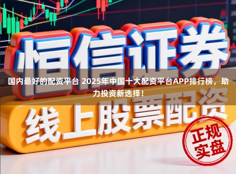 国内最好的配资平台 2025年中国十大配资平台APP排行榜，助力投资新选择！