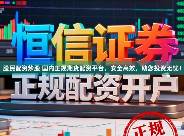 股民配资炒股 国内正规期货配资平台，安全高效，助您投资无忧！