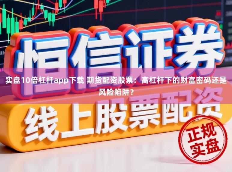 实盘10倍杠杆app下载 期货配资股票：高杠杆下的财富密码还是风险陷阱？