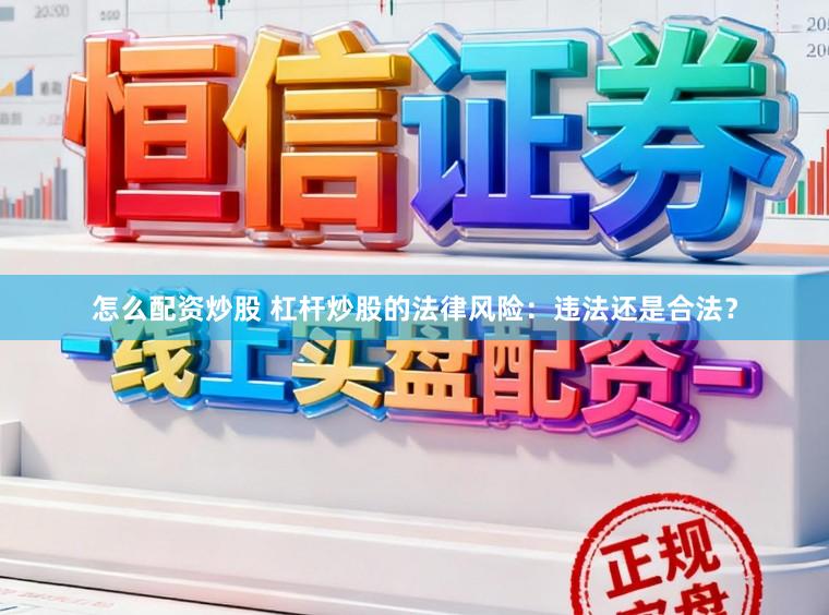 怎么配资炒股 杠杆炒股的法律风险：违法还是合法？